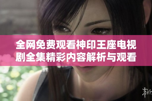 全網(wǎng)免費(fèi)觀看神印王座電視劇全集精彩內(nèi)容解析與觀看攻略