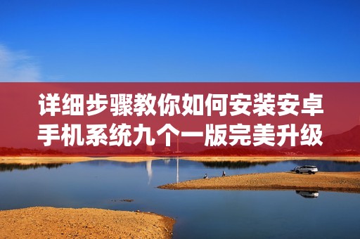 詳細步驟教你如何安裝安卓手機系統(tǒng)九個一版完美升級