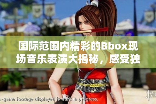 國際范圍內(nèi)精彩的Bbox現(xiàn)場音樂表演大揭秘，感受獨特魅力