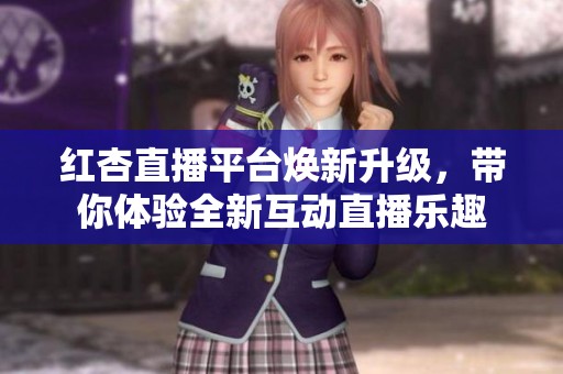 紅杏直播平臺煥新升級，帶你體驗全新互動直播樂趣