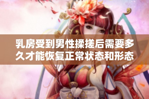 乳房受到男性揉搓后需要多久才能恢復正常狀態(tài)和形態(tài)