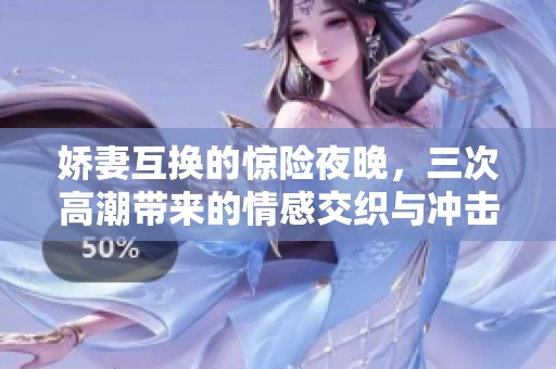 嬌妻互換的驚險(xiǎn)夜晚，三次高潮帶來(lái)的情感交織與沖擊