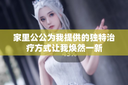 家里公公為我提供的獨特治療方式讓我煥然一新