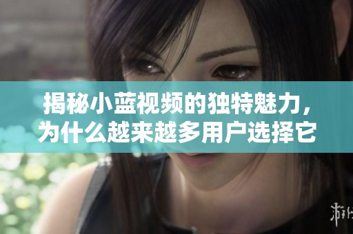 揭秘小藍視頻的獨特魅力，為什么越來越多用戶選擇它作為娛樂首選