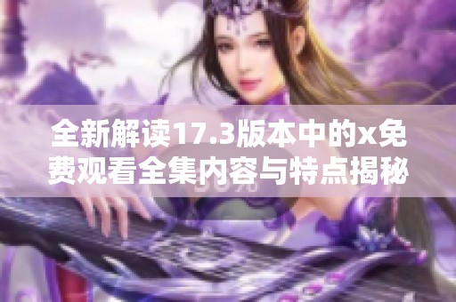 全新解讀17.3版本中的x免費(fèi)觀看全集內(nèi)容與特點(diǎn)揭秘