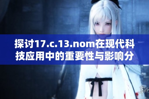 探討17.c.13.nom在現(xiàn)代科技應(yīng)用中的重要性與影響分析