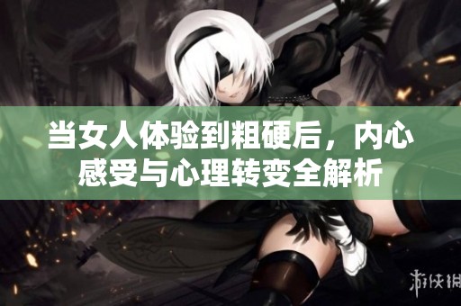 當(dāng)女人體驗(yàn)到粗硬后，內(nèi)心感受與心理轉(zhuǎn)變?nèi)馕? title=