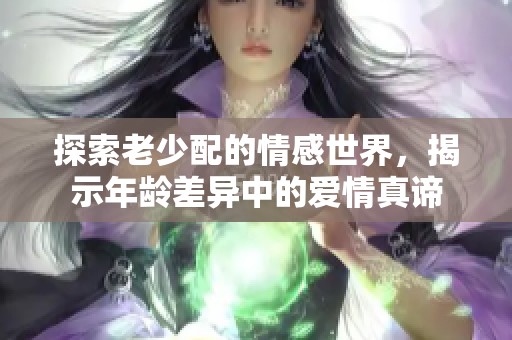 探索老少配的情感世界，揭示年齡差異中的愛(ài)情真諦