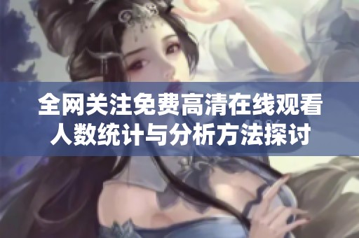 全網(wǎng)關(guān)注免費高清在線觀看人數(shù)統(tǒng)計與分析方法探討