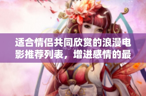 適合情侶共同欣賞的浪漫電影推薦列表，增進(jìn)感情的最佳選擇