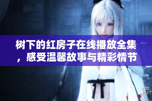 樹下的紅房子在線播放全集，感受溫馨故事與精彩情節(jié)