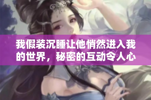 我假裝沉睡讓他悄然進入我的世界，秘密的互動令人心動不已
