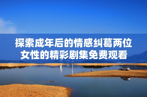 探索成年后的情感糾葛兩位女性的精彩劇集免費觀看