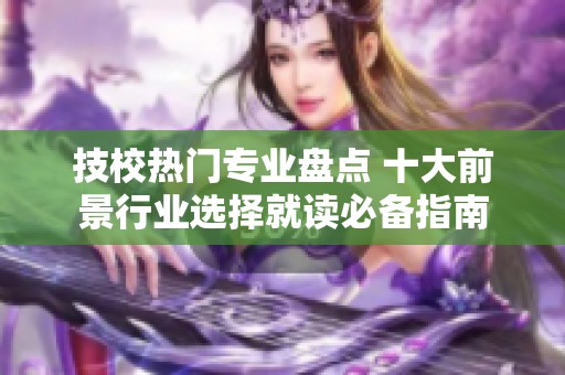技校熱門專業(yè)盤點 十大前景行業(yè)選擇就讀必備指南
