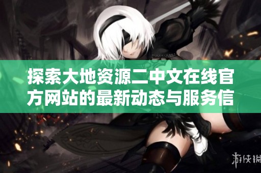 探索大地資源二中文在線官方網(wǎng)站的最新動態(tài)與服務(wù)信息