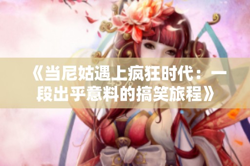 《當(dāng)尼姑遇上瘋狂時代：一段出乎意料的搞笑旅程》