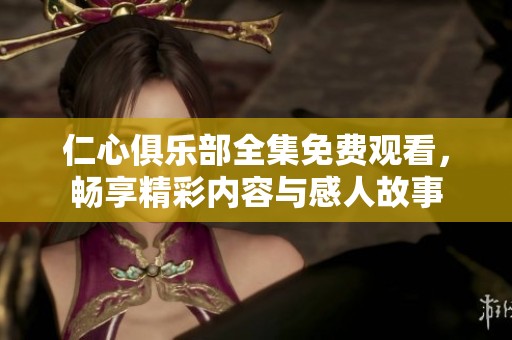 仁心俱樂部全集免費(fèi)觀看，暢享精彩內(nèi)容與感人故事