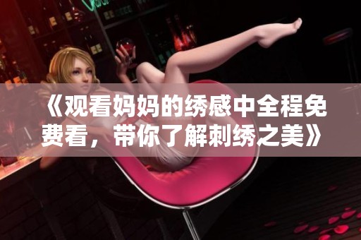 《觀看媽媽的繡感中全程免費(fèi)看，帶你了解刺繡之美》