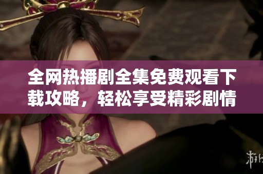 全網(wǎng)熱播劇全集免費觀看下載攻略，輕松享受精彩劇情之旅