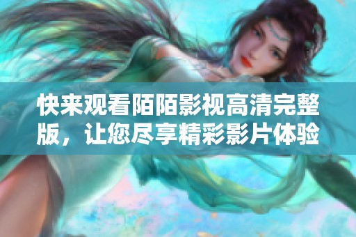 快來(lái)觀看陌陌影視高清完整版，讓您盡享精彩影片體驗(yàn)