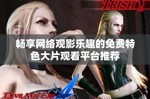 暢享網(wǎng)絡(luò)觀影樂(lè)趣的免費(fèi)特色大片觀看平臺(tái)推薦